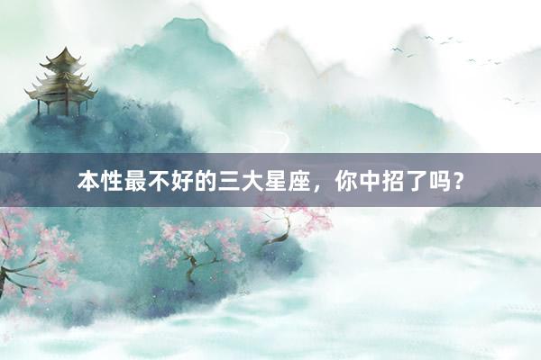 本性最不好的三大星座，你中招了吗？