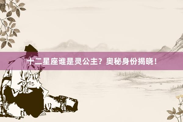 十二星座谁是灵公主？奥秘身份揭晓！