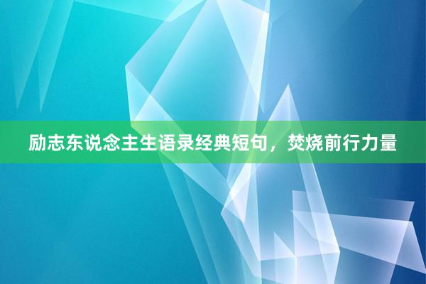励志东说念主生语录经典短句，焚烧前行力量